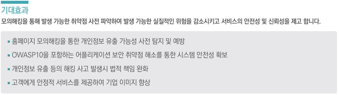 기대효과. 모의해킹을 통해 발생 가능한 취약점 사전 파아갛여 발생 가능한 실질적인 위험을 감소시키고 서비스의 안전성 및 신뢰성을 제고 합니다.